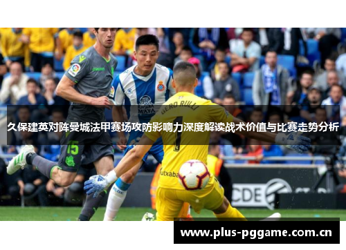 久保建英对阵曼城法甲赛场攻防影响力深度解读战术价值与比赛走势分析 久保建英对阵曼城法甲赛场攻防影响力深度解读战术价值与比赛走势分析