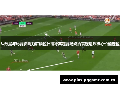 从数据与比赛影响力解读拉什福德英超赛场统治表现进攻核心价值定位 从数据与比赛影响力解读拉什福德英超赛场统治表现进攻核心价值定位