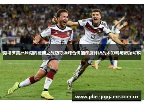 劳塔罗美洲杯对阵德国之战防守端综合价值深度评析战术影响与数据解读 劳塔罗美洲杯对阵德国之战防守端综合价值深度评析战术影响与数据解读