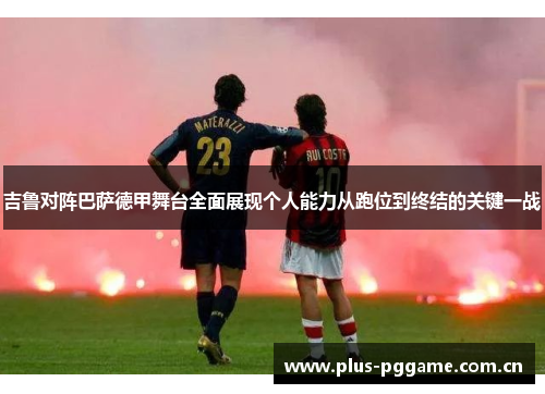吉鲁对阵巴萨德甲舞台全面展现个人能力从跑位到终结的关键一战 吉鲁对阵巴萨德甲舞台全面展现个人能力从跑位到终结的关键一战