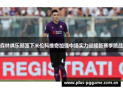 森林俱乐部签下米伦科维奇加强中场实力迎接新赛季挑战 森林俱乐部签下米伦科维奇加强中场实力迎接新赛季挑战