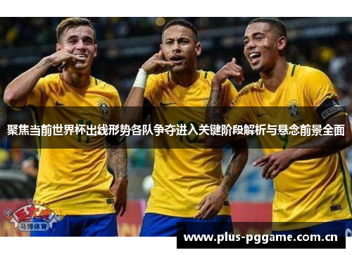 聚焦当前世界杯出线形势各队争夺进入关键阶段解析与悬念前景全面 聚焦当前世界杯出线形势各队争夺进入关键阶段解析与悬念前景全面