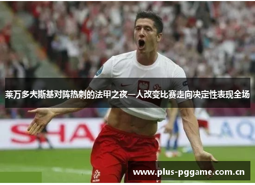 莱万多夫斯基对阵热刺的法甲之夜一人改变比赛走向决定性表现全场 莱万多夫斯基对阵热刺的法甲之夜一人改变比赛走向决定性表现全场